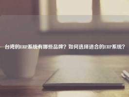 台湾的ERP系统有哪些品牌？如何选择适合的ERP系统？