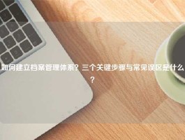 如何建立档案管理体系？三个关键步骤与常见误区是什么？