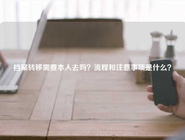 档案转移需要本人去吗？流程和注意事项是什么？