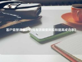 客户背景调查：如何有效降低风险和提高成功率？