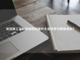 灵活用工平台系统如何提升企业效率与降低成本？