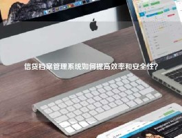信贷档案管理系统如何提高效率和安全性？