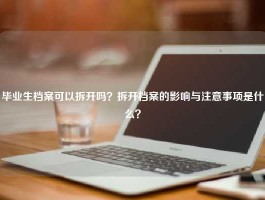 毕业生档案可以拆开吗？拆开档案的影响与注意事项是什么？