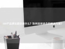 ERP产品演化路径是什么？如何选择适合的解决方案？