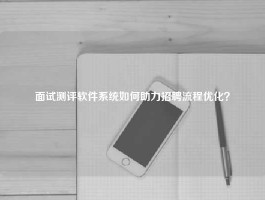 面试测评软件系统如何助力招聘流程优化？