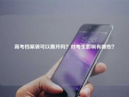 高考档案袋可以撕开吗？对考生影响有哪些？