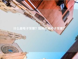 什么是电子发票？如何开具电子发票？