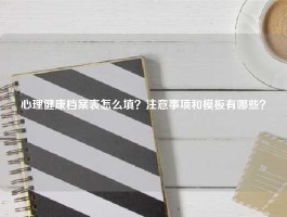 心理健康档案表怎么填？注意事项和模板有哪些？