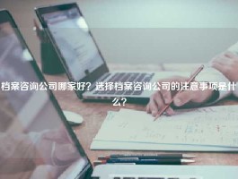 档案咨询公司哪家好？选择档案咨询公司的注意事项是什么？