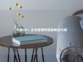 华夏ERP：企业管理的智能解决方案