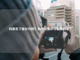 档案丢了能补办吗？如何快速补办丢失档案？