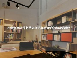 档案管理软件免费如何选择最适合的解决方案？