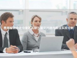 费用报销会计分录怎么做？常见问题与最佳实践分析