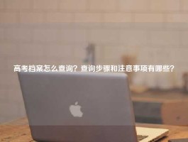 高考档案怎么查询？查询步骤和注意事项有哪些？