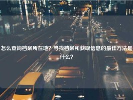 怎么查询档案所在地？寻找档案和获取信息的最佳方法是什么？