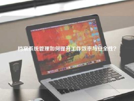 档案系统管理如何提升工作效率与安全性？