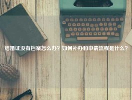 结婚证没有档案怎么办？如何补办和申请流程是什么？