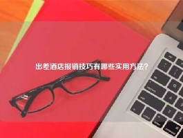 出差酒店报销技巧有哪些实用方法？