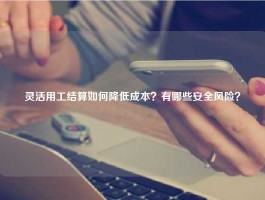 灵活用工结算如何降低成本？有哪些安全风险？