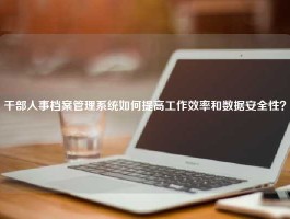 干部人事档案管理系统如何提高工作效率和数据安全性？