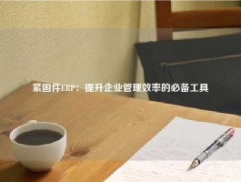 紧固件ERP：提升企业管理效率的必备工具