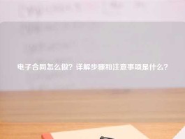 电子合同怎么做？详解步骤和注意事项是什么？