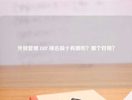 外贸管理 ERP 排名前十有哪些？哪个好用？