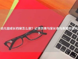 幼儿园成长档案怎么做？记录效果与家长参与有哪些技巧？