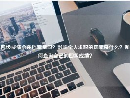 四级成绩会在档案里吗？影响个人求职的因素是什么？如何查询自己的四级成绩？