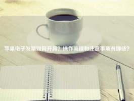 苹果电子发票如何开具？操作流程和注意事项有哪些？