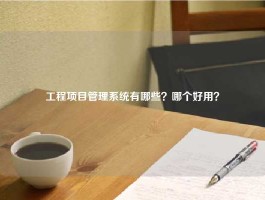 工程项目管理系统有哪些？哪个好用？