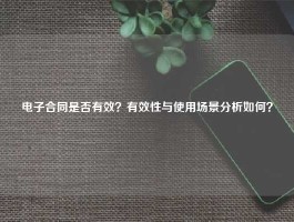 电子合同是否有效？有效性与使用场景分析如何？