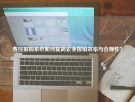 费控报销系统如何提高企业报销效率与合规性？
