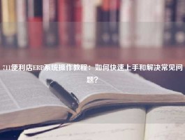 711便利店ERP系统操作教程：如何快速上手和解决常见问题？