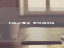 如何电子签约合同？了解优势与操作流程！
