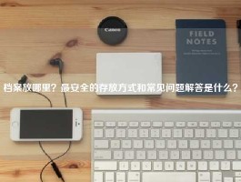 档案放哪里？最安全的存放方式和常见问题解答是什么？