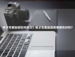 电子发票报销如何操作？电子发票报销需要哪些材料？
