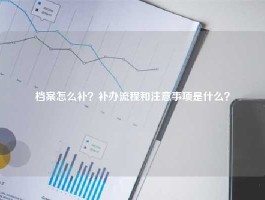 档案怎么补？补办流程和注意事项是什么？