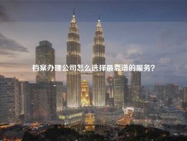 档案办理公司怎么选择最靠谱的服务？