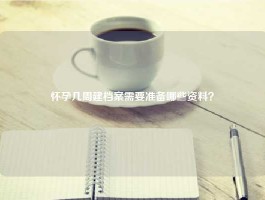 怀孕几周建档案需要准备哪些资料？