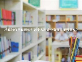 档案的作用有哪些？对个人和企业有哪些重要意义？
