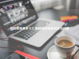 调档案需要多久？揭秘调档流程和常见问题
