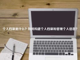 个人档案是什么？如何构建个人档案和管理个人信息？