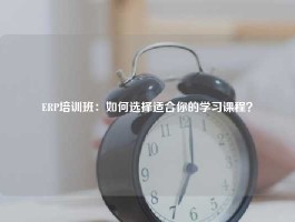 ERP培训班：如何选择适合你的学习课程？