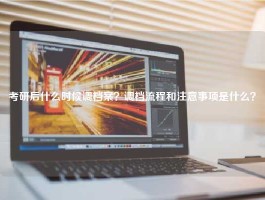 考研后什么时候调档案？调档流程和注意事项是什么？