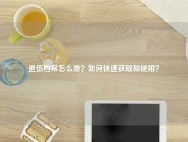 退伍档案怎么查？如何快速获取和使用？