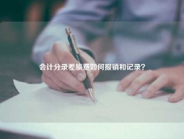 会计分录差旅费如何报销和记录？