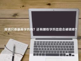 背调只查最高学历吗？还有哪些学历信息会被调查？