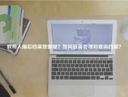 教师入编后档案放哪里？如何妥善管理和查询档案？