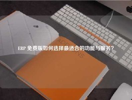 ERP 免费版如何选择最适合的功能与服务？